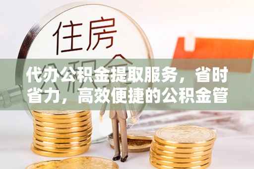 玉山代办公积金提取服务，省时省力，高效便捷的公积金管理方案