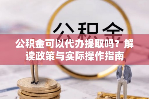 玉山公积金可以代办提取吗？解读政策与实际操作指南