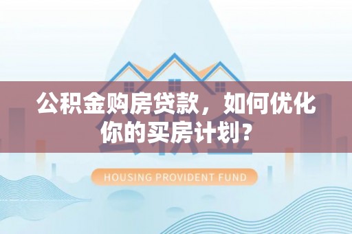 玉山公积金购房贷款，如何优化你的买房计划？