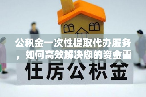 玉山公积金一次性提取代办服务，如何高效解决您的资金需求