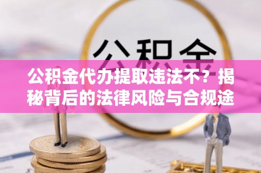 玉山公积金代办提取违法不？揭秘背后的法律风险与合规途径