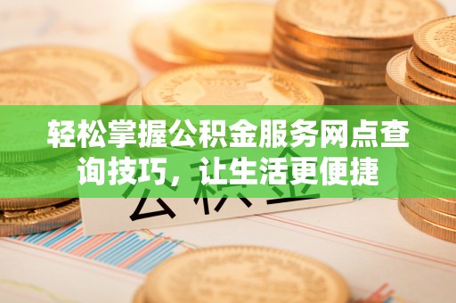 玉山轻松掌握公积金服务网点查询技巧，让生活更便捷