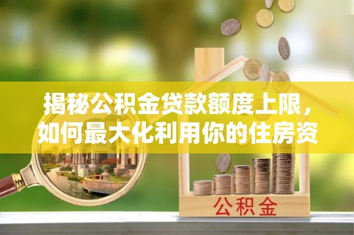 玉山揭秘公积金贷款额度上限，如何最大化利用你的住房资金