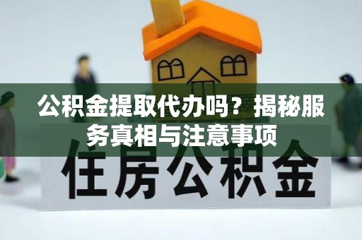 玉山公积金提取代办吗？揭秘服务真相与注意事项