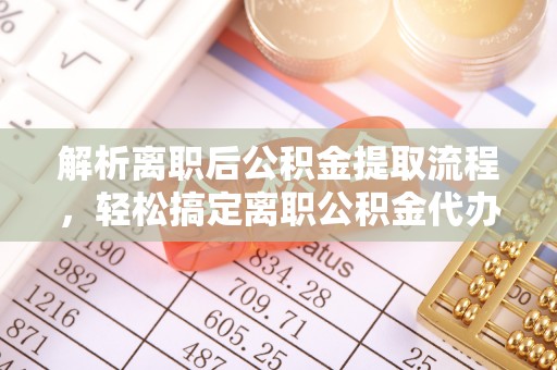 玉山解析离职后公积金提取流程，轻松搞定离职公积金代办提取服务
