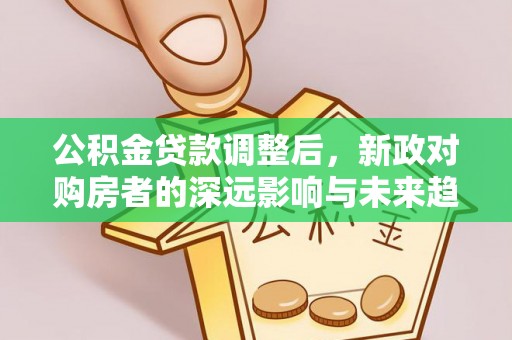 玉山公积金贷款调整后，新政对购房者的深远影响与未来趋势