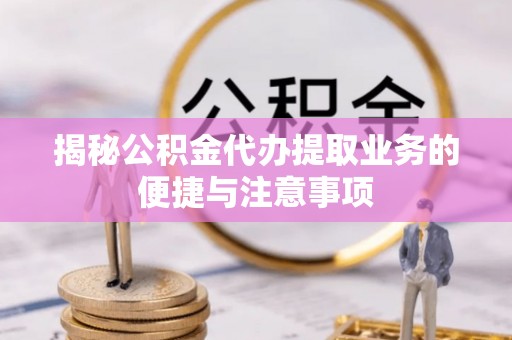 玉山揭秘公积金代办提取业务的便捷与注意事项