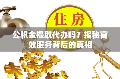 玉山公积金提取代办吗？揭秘高效服务背后的真相