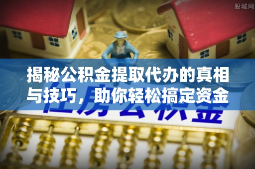 玉山揭秘公积金提取代办的真相与技巧，助你轻松搞定资金问题
