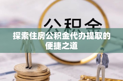 玉山探索住房公积金代办提取的便捷之道