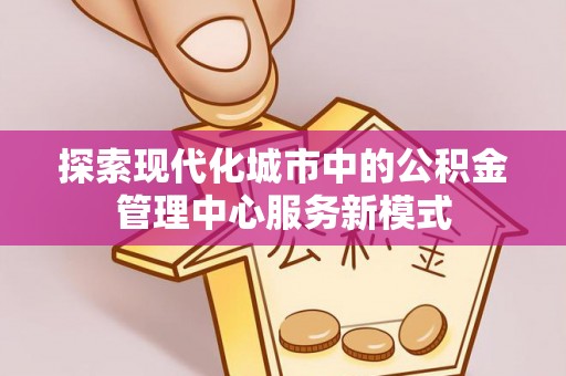 玉山探索现代化城市中的公积金管理中心服务新模式