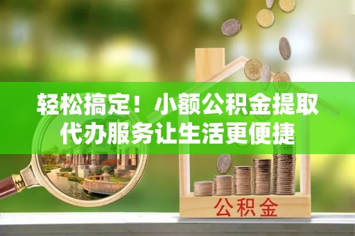 玉山轻松搞定！小额公积金提取代办服务让生活更便捷