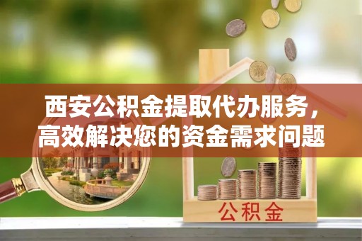 玉山西安公积金提取代办服务，高效解决您的资金需求问题