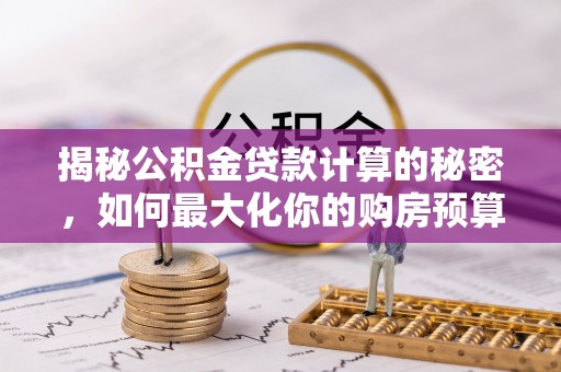 玉山揭秘公积金贷款计算的秘密，如何最大化你的购房预算