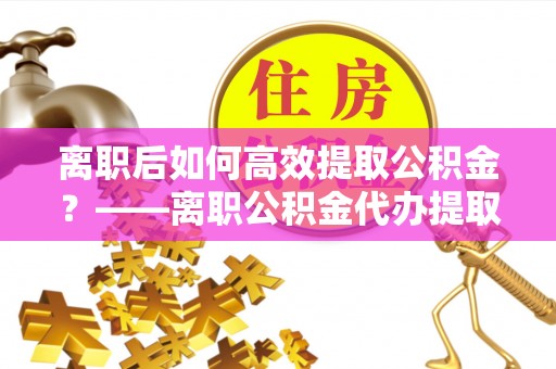 玉山离职后如何高效提取公积金？——离职公积金代办提取全流程解析