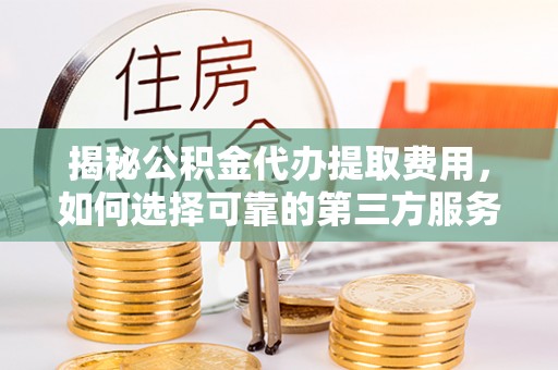 玉山揭秘公积金代办提取费用，如何选择可靠的第三方服务