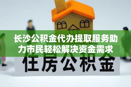 玉山长沙公积金代办提取服务助力市民轻松解决资金需求
