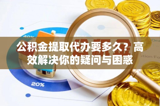 玉山公积金提取代办要多久？高效解决你的疑问与困惑