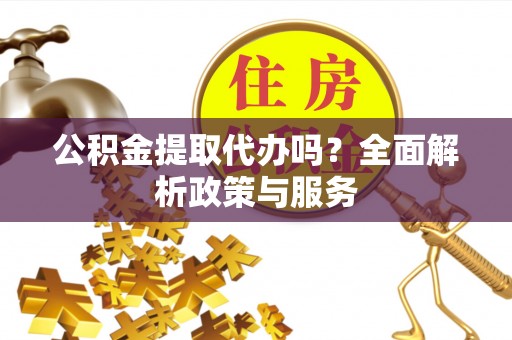 玉山公积金提取代办吗？全面解析政策与服务