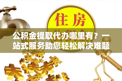 玉山公积金提取代办哪里有？一站式服务助您轻松解决难题