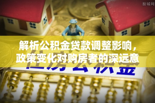 玉山解析公积金贷款调整影响，政策变化对购房者的深远意义