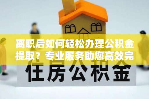 玉山离职后如何轻松办理公积金提取？专业服务助您高效完成
