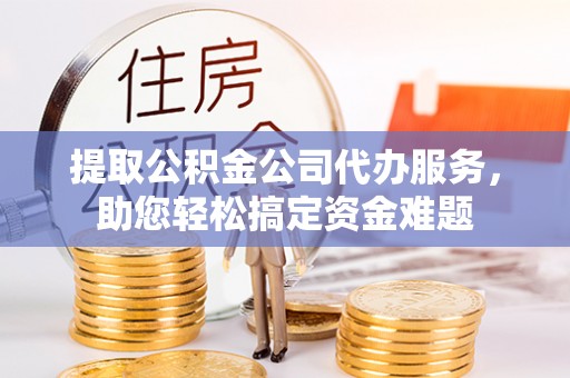 玉山提取公积金公司代办服务，助您轻松搞定资金难题