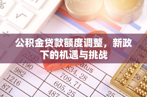 玉山公积金贷款额度调整，新政下的机遇与挑战