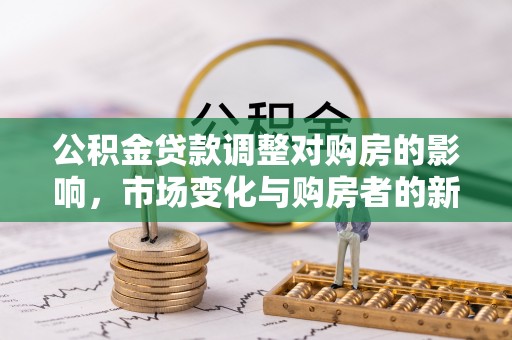 玉山公积金贷款调整对购房的影响，市场变化与购房者的新机遇