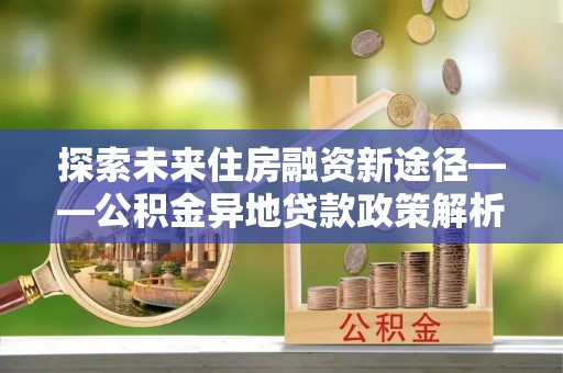 玉山探索未来住房融资新途径——公积金异地贷款政策解析与实践