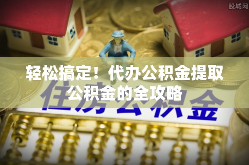 玉山轻松搞定！代办公积金提取公积金的全攻略