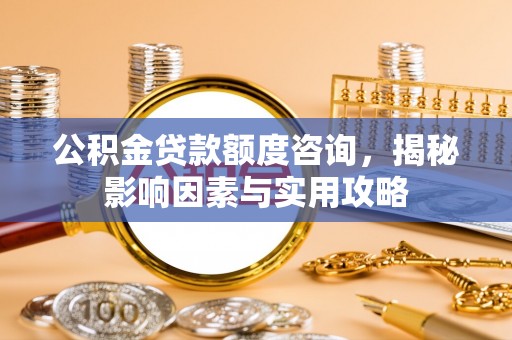 玉山公积金贷款额度咨询，揭秘影响因素与实用攻略