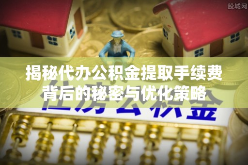 玉山揭秘代办公积金提取手续费背后的秘密与优化策略
