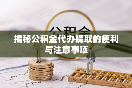 玉山揭秘公积金代办提取的便利与注意事项