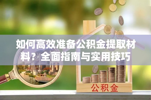 玉山如何高效准备公积金提取材料？全面指南与实用技巧