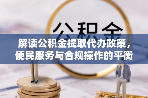 玉山解读公积金提取代办政策，便民服务与合规操作的平衡之道
