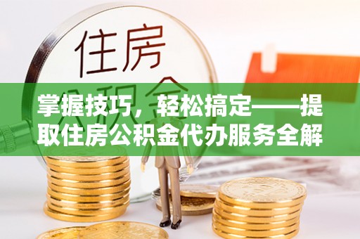玉山掌握技巧，轻松搞定——提取住房公积金代办服务全解析