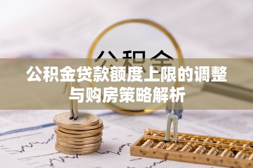 玉山公积金贷款额度上限的调整与购房策略解析