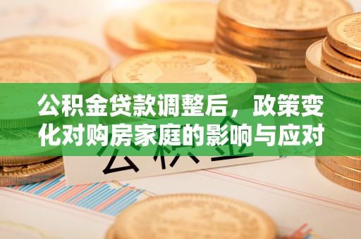 玉山公积金贷款调整后，政策变化对购房家庭的影响与应对策略