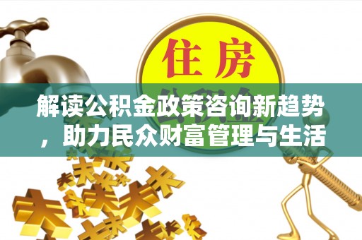玉山解读公积金政策咨询新趋势，助力民众财富管理与生活规划