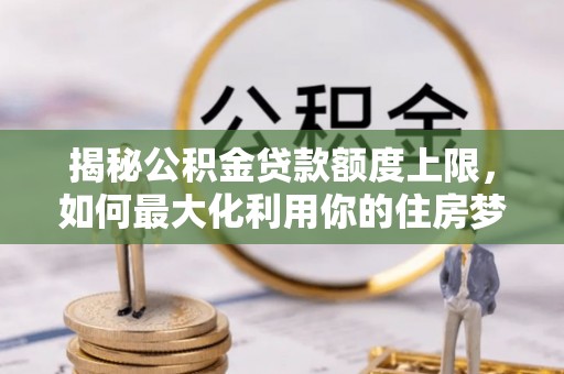 玉山揭秘公积金贷款额度上限，如何最大化利用你的住房梦想资金？