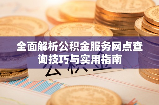 玉山全面解析公积金服务网点查询技巧与实用指南