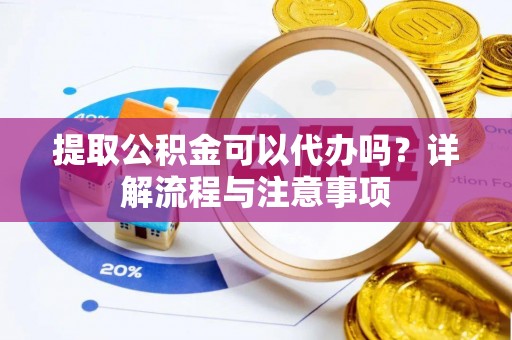 玉山提取公积金可以代办吗？详解流程与注意事项