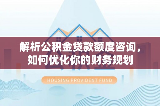 玉山解析公积金贷款额度咨询，如何优化你的财务规划