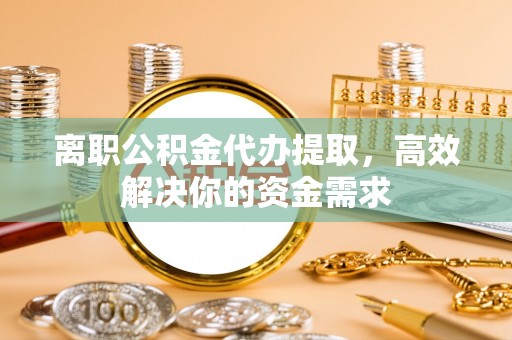 玉山离职公积金代办提取，高效解决你的资金需求