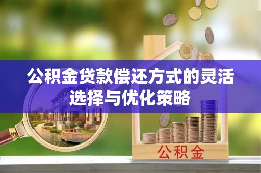 玉山公积金贷款偿还方式的灵活选择与优化策略