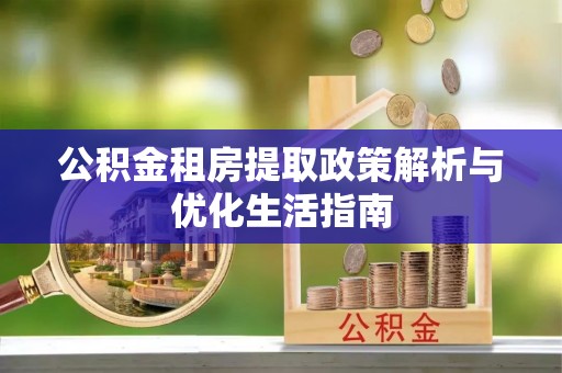 玉山公积金租房提取政策解析与优化生活指南