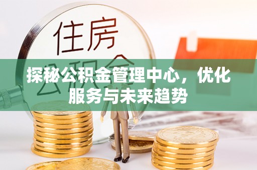 玉山探秘公积金管理中心，优化服务与未来趋势