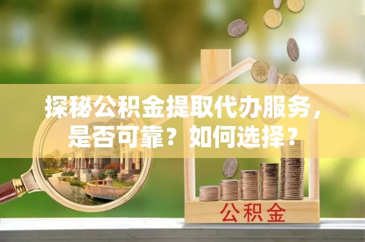 玉山探秘公积金提取代办服务，是否可靠？如何选择？