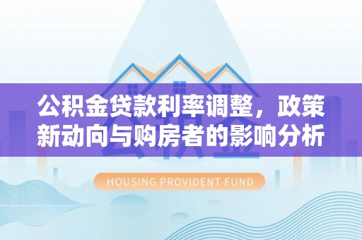 玉山公积金贷款利率调整，政策新动向与购房者的影响分析